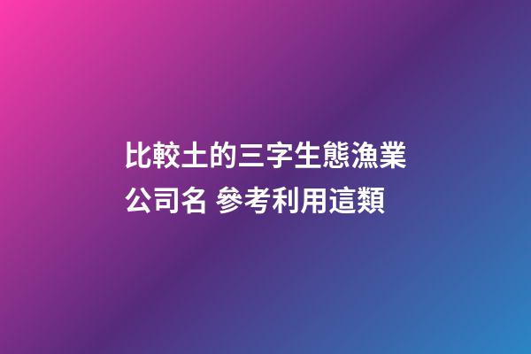 比較土的三字生態漁業公司名 參考利用這類-第1張-公司起名-玄機派